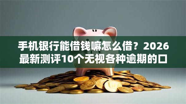 手机银行能借钱嘛怎么借？2026最新测评10个无视各种逾期的口子