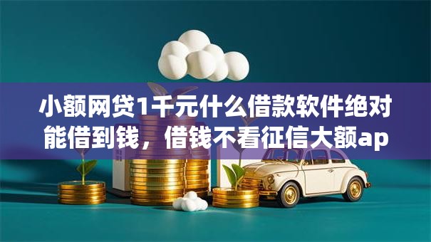 小额网贷1千元什么借款软件绝对能借到钱，借钱不看征信大额app的6个平台介绍