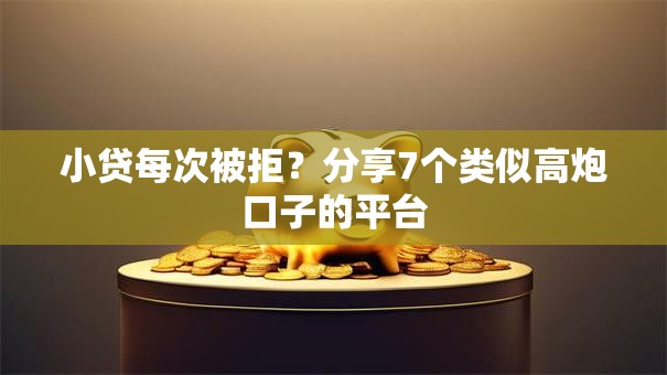 小贷每次被拒？分享7个类似高炮口子的平台