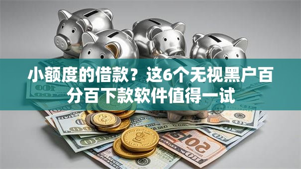 小额度的借款？这6个无视黑户百分百下款软件值得一试