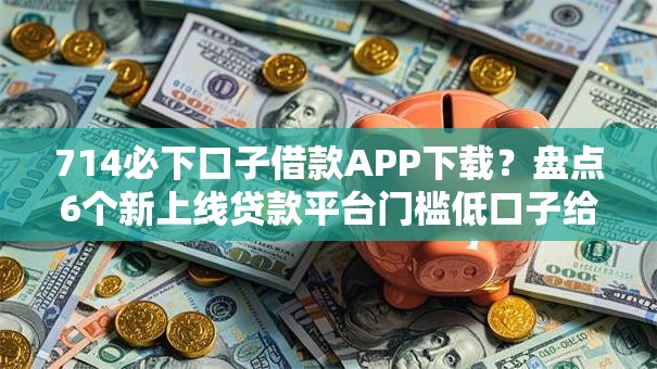 714必下口子借款APP下载？盘点6个新上线贷款平台门槛低口子给你参考