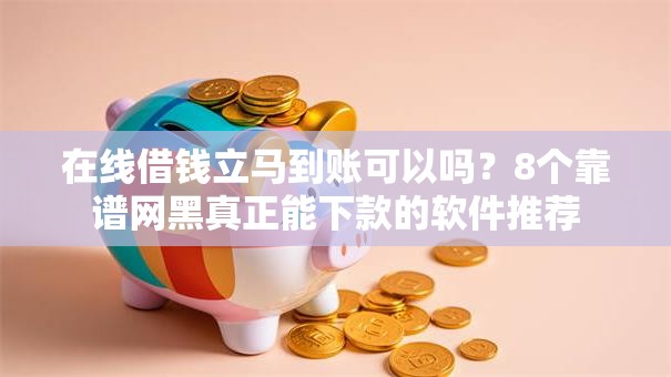 在线借钱立马到账可以吗？8个靠谱网黑真正能下款的软件推荐