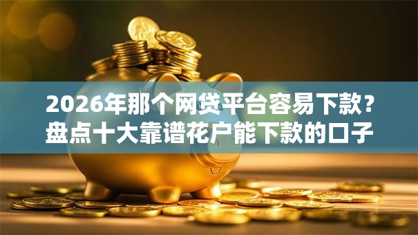 2026年那个网贷平台容易下款？盘点十大靠谱花户能下款的口子