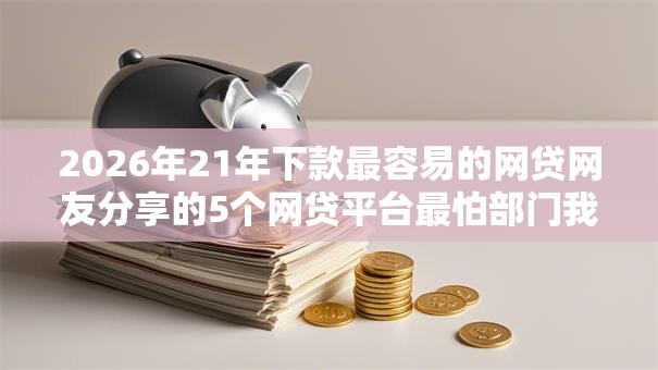 2026年21年下款最容易的网贷网友分享的5个网贷平台最怕部门我觉得不错！