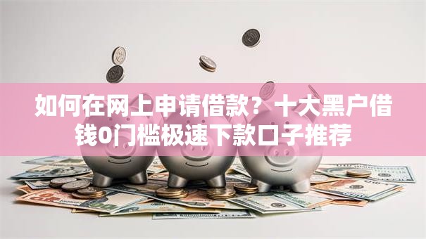 如何在网上申请借款？十大黑户借钱0门槛极速下款口子推荐