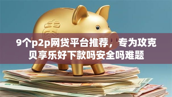 9个p2p网贷平台推荐,专为攻克贝享乐好下款吗安全吗难题 9个p2p网贷平台推荐,专为攻克贝享乐好下款吗安全吗难题