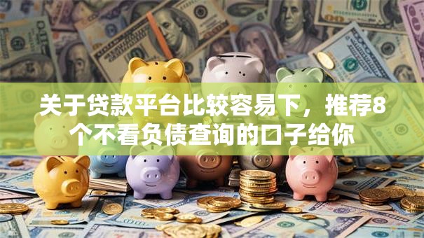 关于贷款平台比较容易下，推荐8个不看负债查询的口子给你