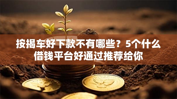 按揭车好下款不有哪些？5个什么借钱平台好通过推荐给你