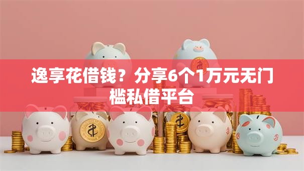 逸享花借钱？分享6个1万元无门槛私借平台