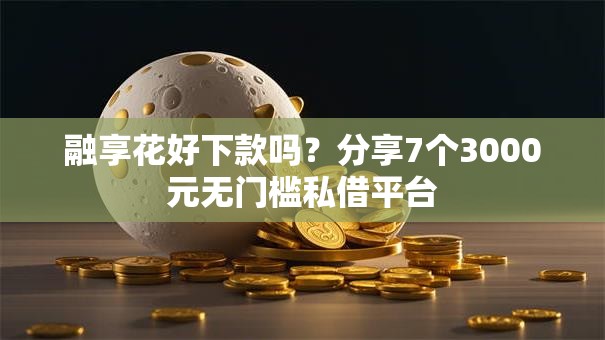融享花好下款吗？分享7个3000元无门槛私借平台