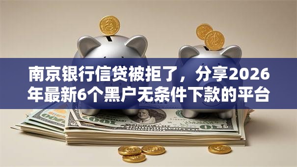 南京银行信贷被拒了,分享2026年最新6个黑户无条件下款的平台 南京银行信贷被拒了,分享2026年最新6个黑户无条件下款的平台