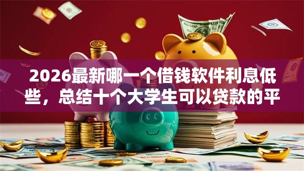 2026最新哪一个借钱软件利息低些,总结十个大学生可以贷款的平台! 2026最新哪一个借钱软件利息低些,总结十个大学生可以贷款的平台!