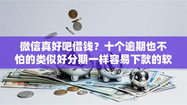 微信真好吧借钱?十个逾期也不怕的类似好分期一样容易下款的软件 微信真好吧借钱?十个逾期也不怕的类似好分期一样容易下款的软件
