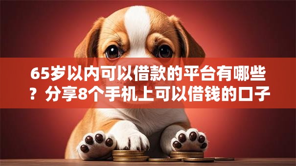 65岁以内可以借款的平台有哪些？分享8个手机上可以借钱的口子