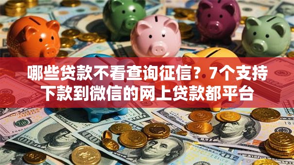 哪些贷款不看查询征信？7个支持下款到微信的网上贷款都平台