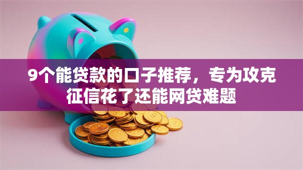 9个能贷款的口子推荐，专为攻克征信花了还能网贷难题