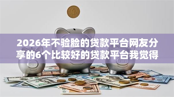 2026年不验脸的贷款平台网友分享的6个比较好的贷款平台我觉得不错！