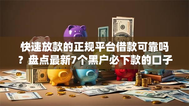 快速放款的正规平台借款可靠吗？盘点最新7个黑户必下款的口子贴吧推荐