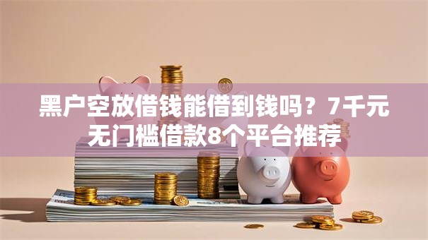 黑户空放借钱能借到钱吗？7千元无门槛借款8个平台推荐