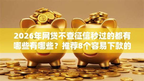 2026年网贷不查征信秒过的都有哪些有哪些？推荐8个容易下款的平台