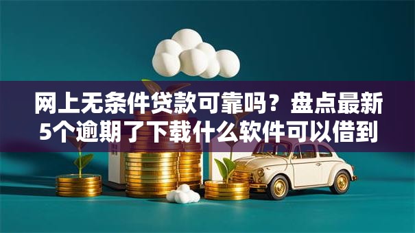 网上无条件贷款可靠吗？盘点最新5个逾期了下载什么软件可以借到钱