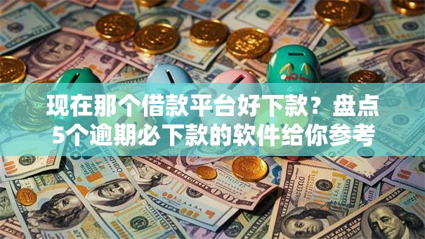现在那个借款平台好下款？盘点5个逾期必下款的软件给你参考