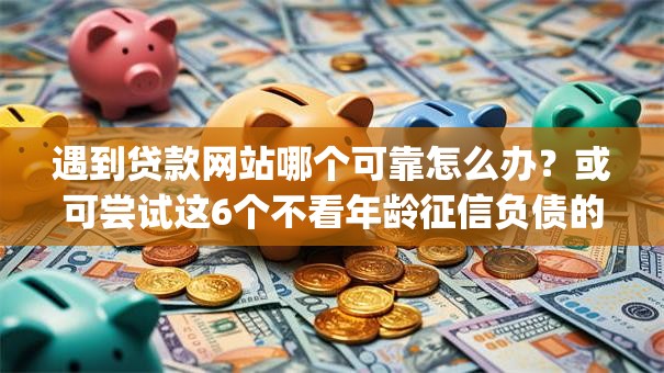 遇到贷款网站哪个可靠怎么办？或可尝试这6个不看年龄征信负债的app