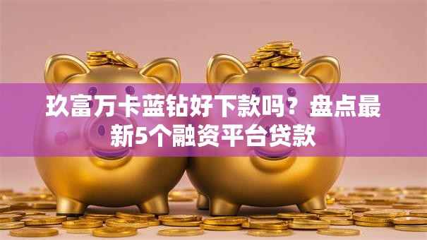 玖富万卡蓝钻好下款吗？盘点最新5个融资平台贷款