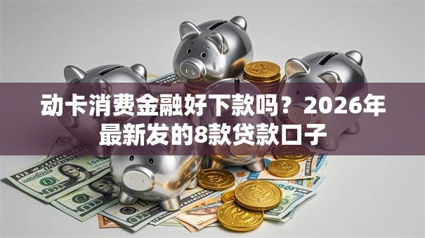 动卡消费金融好下款吗？2026年最新发的8款贷款口子