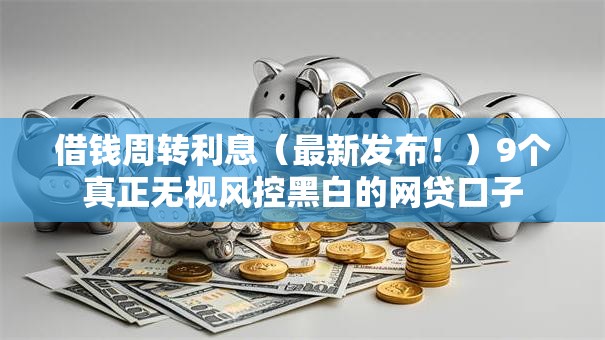 借钱周转利息（最新发布！）9个真正无视风控黑白的网贷口子