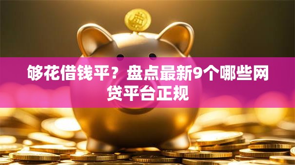 够花借钱平?盘点最新9个哪些网贷平台正规 够花借钱平?盘点最新9个哪些网贷平台正规