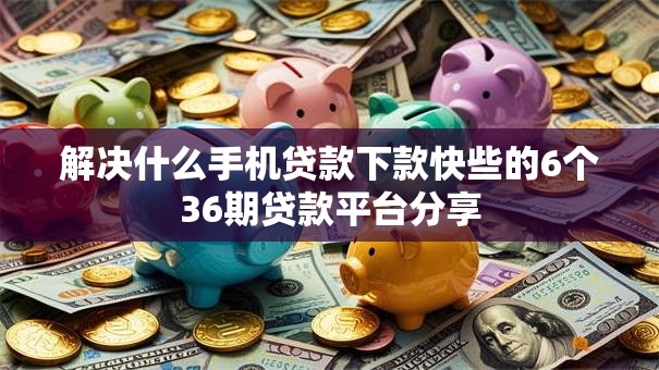 解决什么手机贷款下款快些的6个36期贷款平台分享