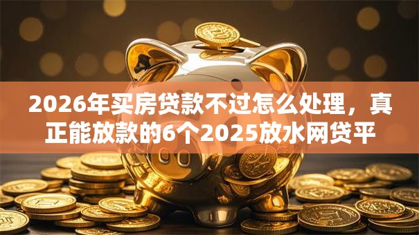 2026年买房贷款不过怎么处理,真正能放款的6个2025放水网贷平台推荐 2026年买房贷款不过怎么处理,真正能放款的6个2025放水网贷平台推荐