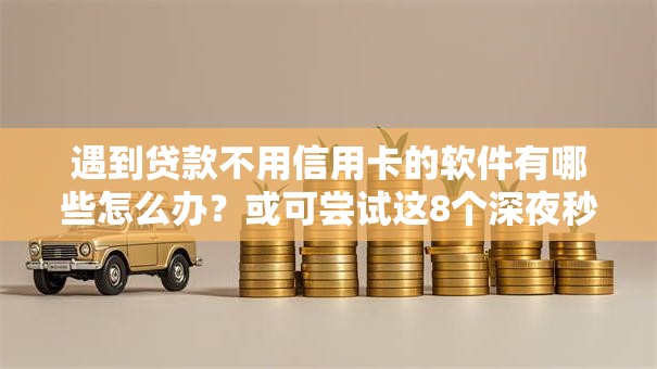 遇到贷款不用信用卡的软件有哪些怎么办?或可尝试这8个深夜秒下款的高炮口子 遇到贷款不用信用卡的软件有哪些怎么办?或可尝试这8个深夜秒下款的高炮口子