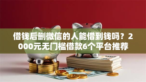 借钱后删微信的人能借到钱吗?2000元无门槛借款6个平台推荐 借钱后删微信的人能借到钱吗?2000元无门槛借款6个平台推荐