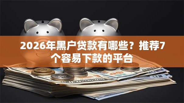 2026年黑户贷款有哪些？推荐7个容易下款的平台