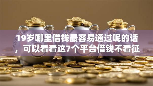 19岁哪里借钱最容易通过呢的话，可以看看这7个平台借钱不看征信秒到账