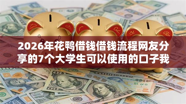 2026年花鸭借钱借钱流程网友分享的7个大学生可以使用的口子我觉得不错！