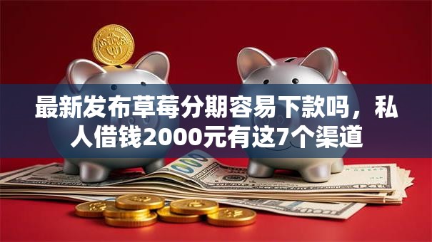最新发布草莓分期容易下款吗,私人借钱2000元有这7个渠道 最新发布草莓分期容易下款吗,私人借钱2000元有这7个渠道