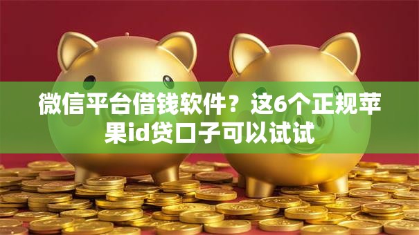 微信平台借钱软件？这6个正规苹果id贷口子可以试试