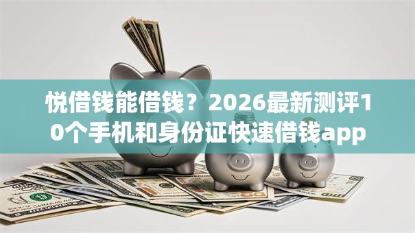 悦借钱能借钱？2026最新测评10个手机和身份证快速借钱app
