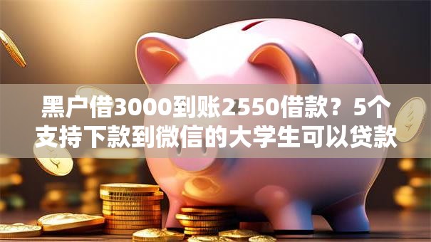 黑户借3000到账2550借款?5个支持下款到微信的大学生可以贷款的平台 黑户借3000到账2550借款?5个支持下款到微信的大学生可以贷款的平台