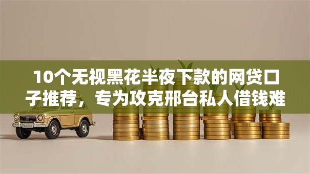 10个无视黑花半夜下款的网贷口子推荐，专为攻克邢台私人借钱难题