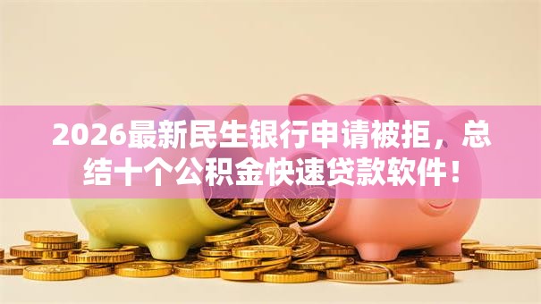2026最新民生银行申请被拒,总结十个公积金快速贷款软件! 2026最新民生银行申请被拒,总结十个公积金快速贷款软件!