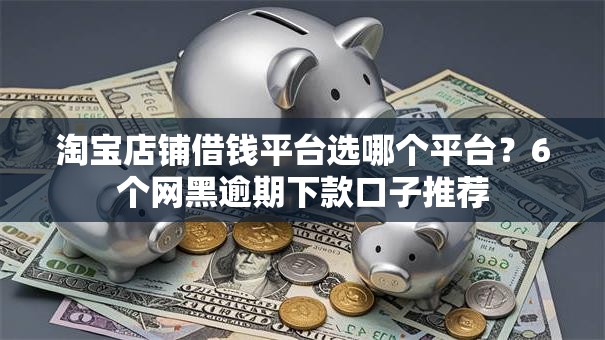 淘宝店铺借钱平台选哪个平台？6个网黑逾期下款口子推荐
