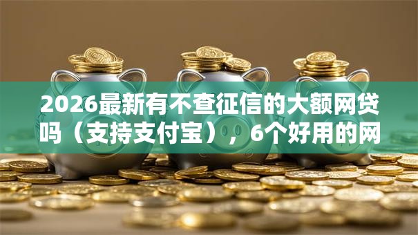 2026最新有不查征信的大额网贷吗（支持支付宝），6个好用的网贷平台无私分享
