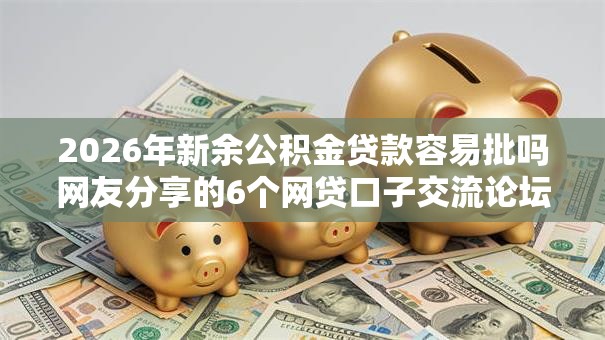 2026年新余公积金贷款容易批吗网友分享的6个网贷口子交流论坛我觉得不错！