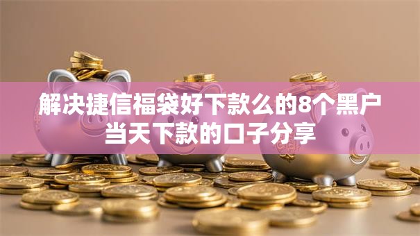解决捷信福袋好下款么的8个黑户当天下款的口子分享