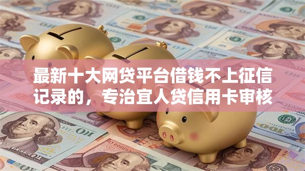 最新十大网贷平台借钱不上征信记录的，专治宜人贷信用卡审核不过