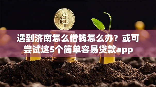 遇到济南怎么借钱怎么办？或可尝试这5个简单容易贷款app